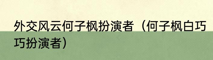 外交风云何子枫扮演者（何子枫白巧巧扮演者）