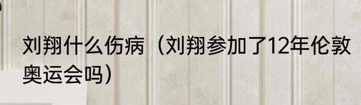 刘翔什么伤病（刘翔参加了12年伦敦奥运会吗）