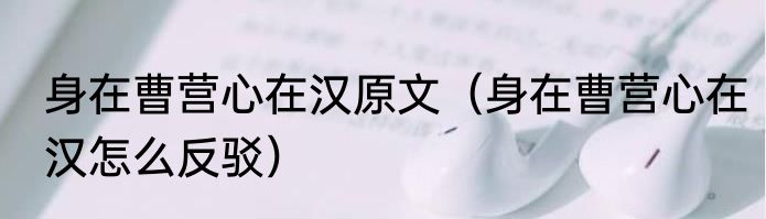 身在曹营心在汉原文（身在曹营心在汉怎么反驳）