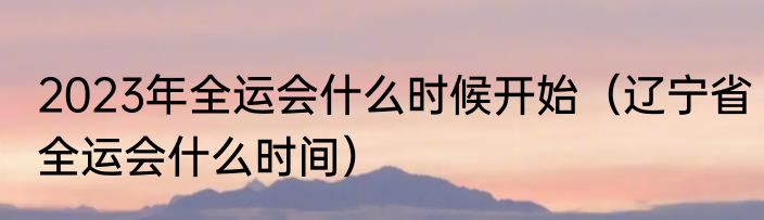 2023年全运会什么时候开始（辽宁省全运会什么时间）