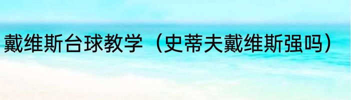 戴维斯台球教学（史蒂夫戴维斯强吗）