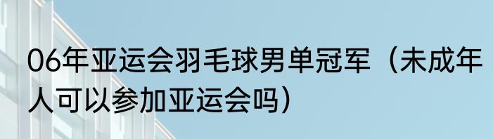 06年亚运会羽毛球男单冠军（未成年人可以参加亚运会吗）