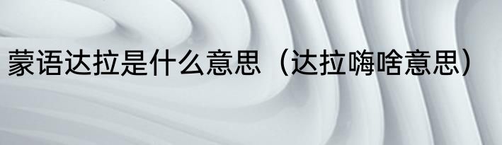 蒙语达拉是什么意思（达拉嗨啥意思）