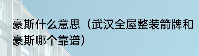 豪斯什么意思（武汉全屋整装箭牌和豪斯哪个靠谱）