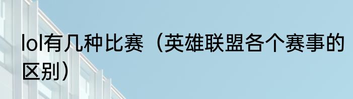 lol有几种比赛（英雄联盟各个赛事的区别）