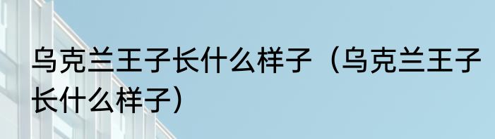 乌克兰王子长什么样子（乌克兰王子长什么样子）