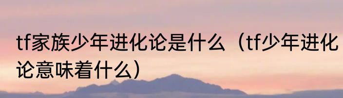 tf家族少年进化论是什么（tf少年进化论意味着什么）