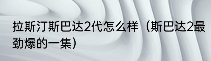 拉斯汀斯巴达2代怎么样（斯巴达2最劲爆的一集）