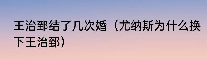 王治郅结了几次婚（尤纳斯为什么换下王治郅）