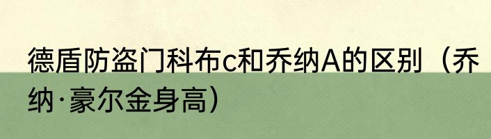 德盾防盗门科布c和乔纳A的区别（乔纳·豪尔金身高）
