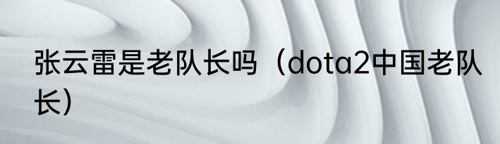张云雷是老队长吗（dota2中国老队长）