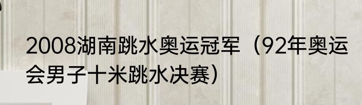 2008湖南跳水奥运冠军（92年奥运会男子十米跳水决赛）