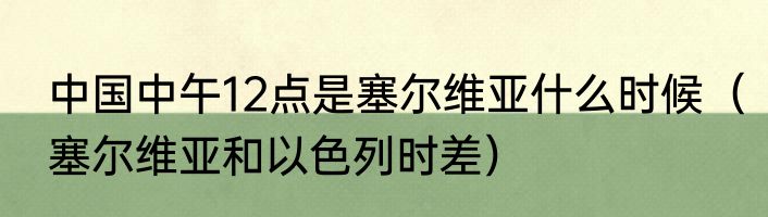 中国中午12点是塞尔维亚什么时候（塞尔维亚和以色列时差）