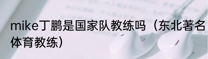 mike丁鹏是国家队教练吗（东北著名体育教练）