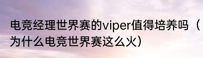 电竞经理世界赛的viper值得培养吗（为什么电竞世界赛这么火）