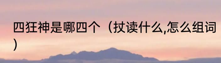 四狂神是哪四个（扙读什么,怎么组词）