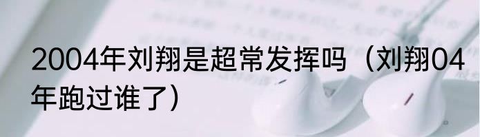 2004年刘翔是超常发挥吗（刘翔04年跑过谁了）