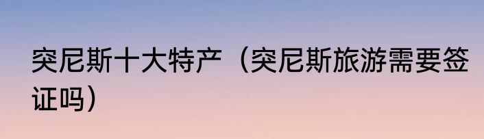 突尼斯十大特产（突尼斯旅游需要签证吗）