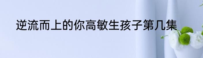 逆流而上的你高敏生孩子第几集
