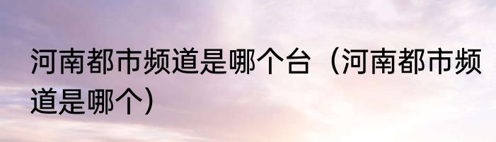 河南都市频道是哪个台（河南都市频道是哪个）