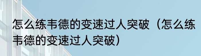 怎么练韦德的变速过人突破（怎么练韦德的变速过人突破）