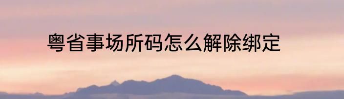粤省事场所码怎么解除绑定