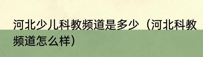 河北少儿科教频道是多少(河北科教频道怎么样)