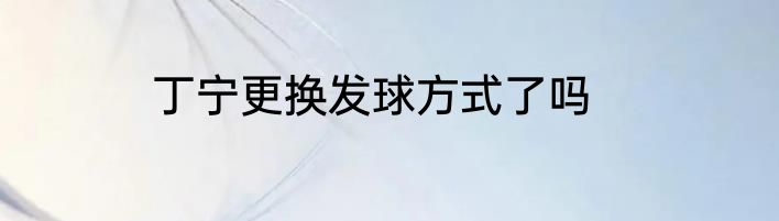 丁宁更换发球方式了吗
