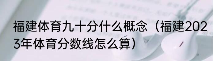 福建体育九十分什么概念（福建2023年体育分数线怎么算）