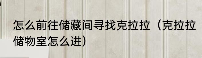 怎么前往储藏间寻找克拉拉（克拉拉储物室怎么进）