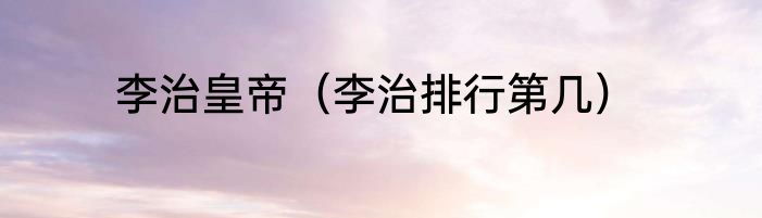 李治皇帝（李治排行第几）
