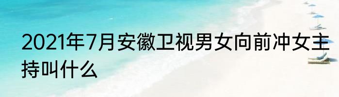 2021年7月安徽卫视男女向前冲女主持叫什么