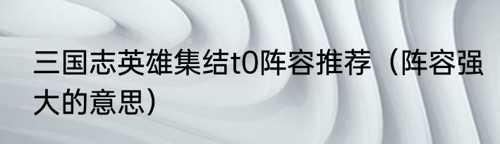 三国志英雄集结t0阵容推荐（阵容强大的意思）