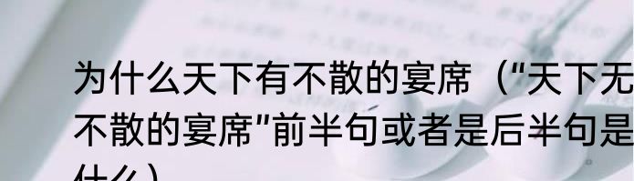 为什么天下有不散的宴席（“天下无不散的宴席”前半句或者是后半句是什么）