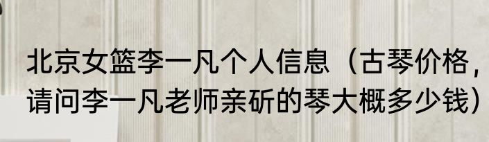北京女篮李一凡个人信息（古琴价格，请问李一凡老师亲斫的琴大概多少钱）