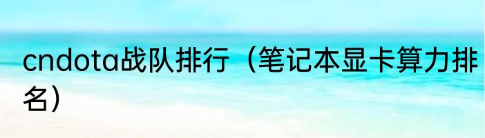 cndota战队排行（笔记本显卡算力排名）