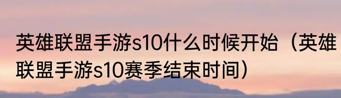 英雄联盟手游s10什么时候开始（英雄联盟手游s10赛季结束时间）