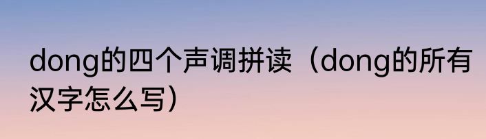 dong的四个声调拼读（dong的所有汉字怎么写）