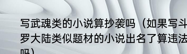 写武魂类的小说算抄袭吗（如果写斗罗大陆类似题材的小说出名了算违法吗）