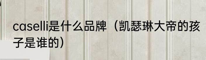caselli是什么品牌（凯瑟琳大帝的孩子是谁的）