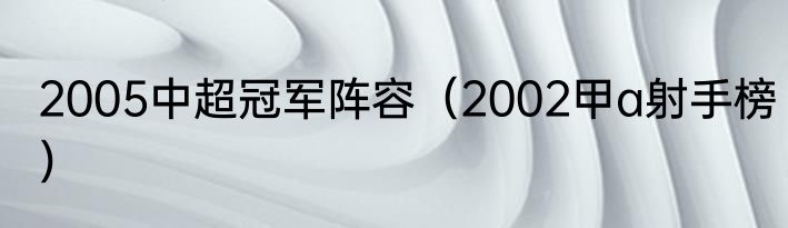 2005中超冠军阵容（2002甲a射手榜）