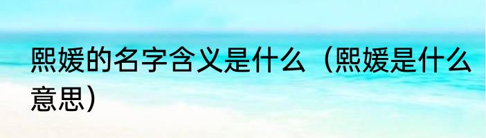 熙媛的名字含义是什么（熙媛是什么意思）