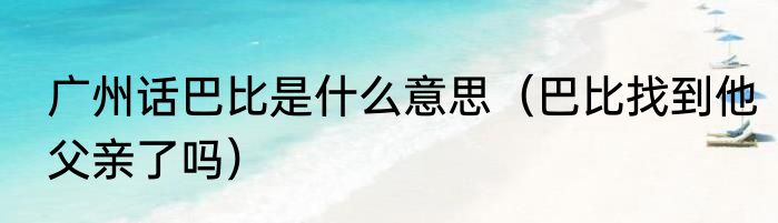 广州话巴比是什么意思（巴比找到他父亲了吗）