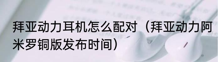 拜亚动力耳机怎么配对（拜亚动力阿米罗铜版发布时间）