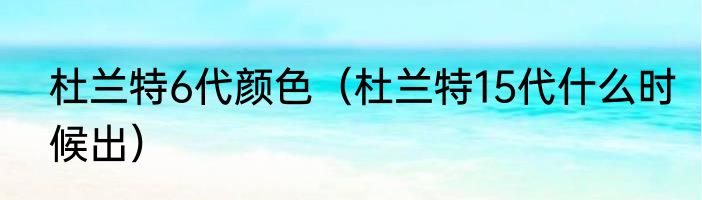 杜兰特6代颜色（杜兰特15代什么时候出）