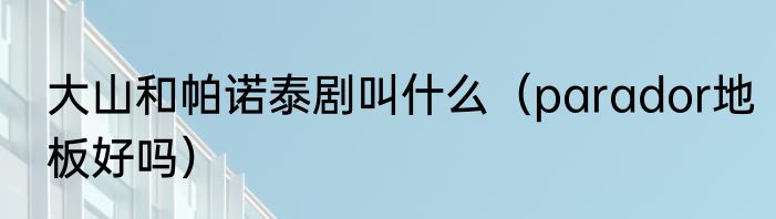 大山和帕诺泰剧叫什么（parador地板好吗）