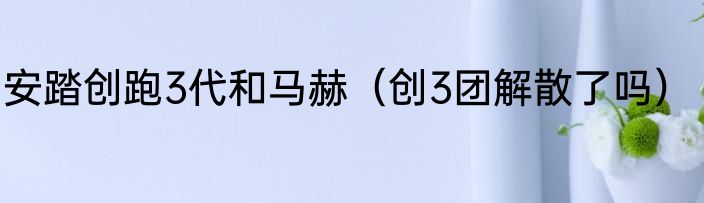 安踏创跑3代和马赫（创3团解散了吗）