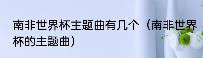 南非世界杯主题曲有几个（南非世界杯的主题曲）