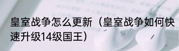 皇室战争怎么更新（皇室战争如何快速升级14级国王）