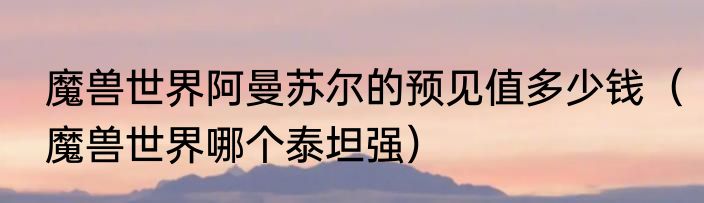 魔兽世界阿曼苏尔的预见值多少钱（魔兽世界哪个泰坦强）